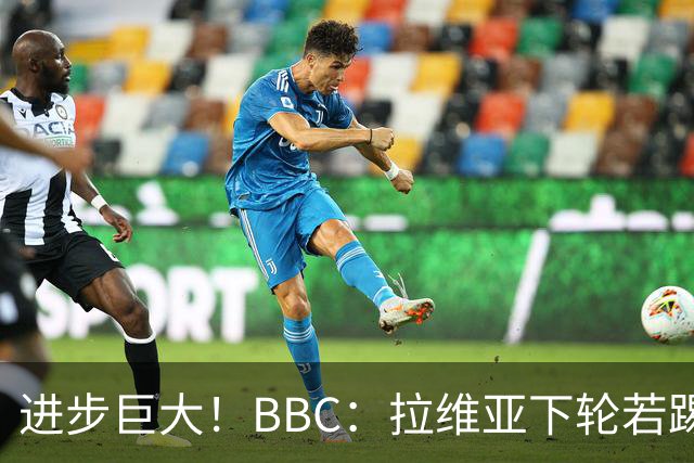 进步巨大！BBC：拉维亚下轮若踢60分钟 将创蓝军生涯连续出勤纪录